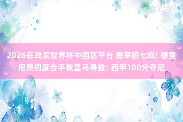2026在线买世界杯中国区平台 胜率超七成! 穆里尼奥初度合手教皇马得益: 西甲100分夺冠