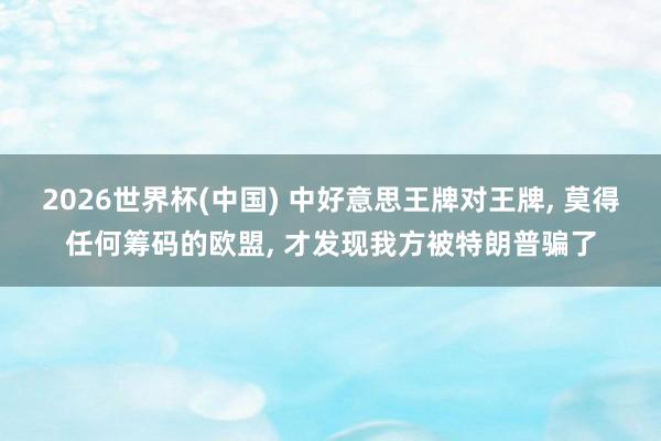 2026世界杯(中国) 中好意思王牌对王牌， 莫得任何筹码的欧盟， 才发现我方被特朗普骗了