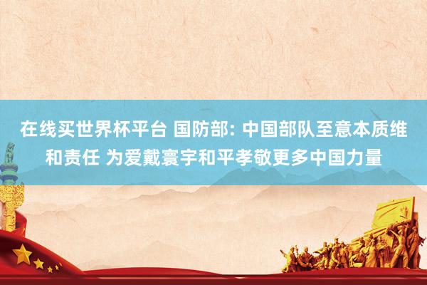 在线买世界杯平台 国防部: 中国部队至意本质维和责任 为爱戴寰宇和平孝敬更多中国力量