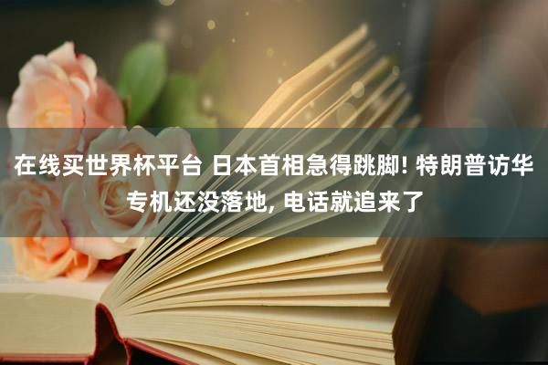在线买世界杯平台 日本首相急得跳脚! 特朗普访华专机还没落地， 电话就追来了