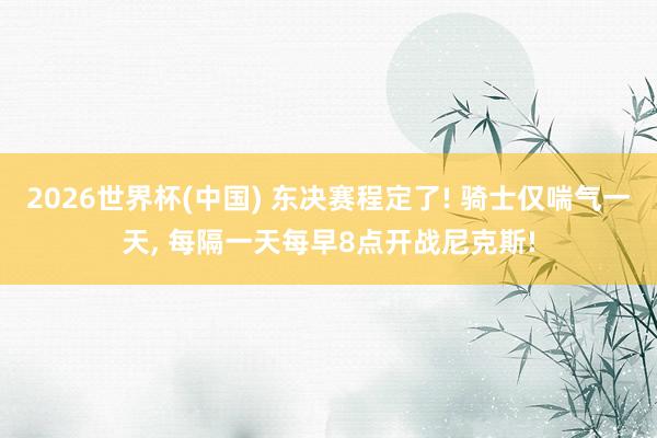 2026世界杯(中国) 东决赛程定了! 骑士仅喘气一天， 每隔一天每早8点开战尼克斯!