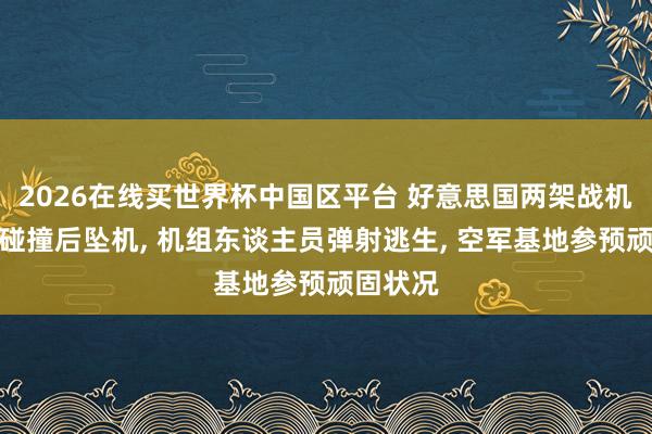 2026在线买世界杯中国区平台 好意思国两架战机在空中碰撞后坠机， 机组东谈主员弹射逃生， 空军基地参预顽固状况