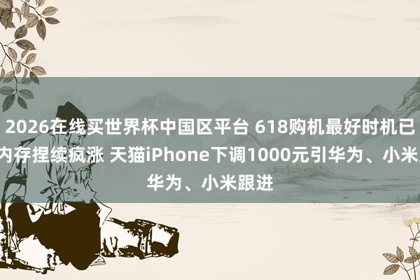 2026在线买世界杯中国区平台 618购机最好时机已到! 内存捏续疯涨 天猫iPhone下调1000元引华为、小米跟进