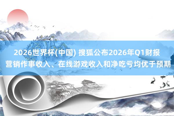 2026世界杯(中国) 搜狐公布2026年Q1财报 营销作事收入、在线游戏收入和净吃亏均优于预期
