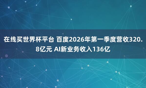 在线买世界杯平台 百度2026年第一季度营收320.8亿元 AI新业务收入136亿