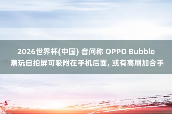 2026世界杯(中国) 音问称 OPPO Bubble 潮玩自拍屏可吸附在手机后面， 或有高刷加合手