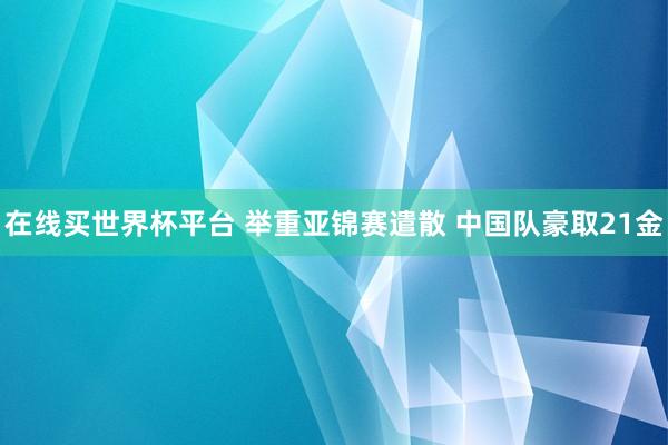 在线买世界杯平台 举重亚锦赛遣散 中国队豪取21金