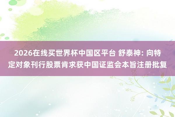 2026在线买世界杯中国区平台 舒泰神: 向特定对象刊行股票肯求获中国证监会本旨注册批复
