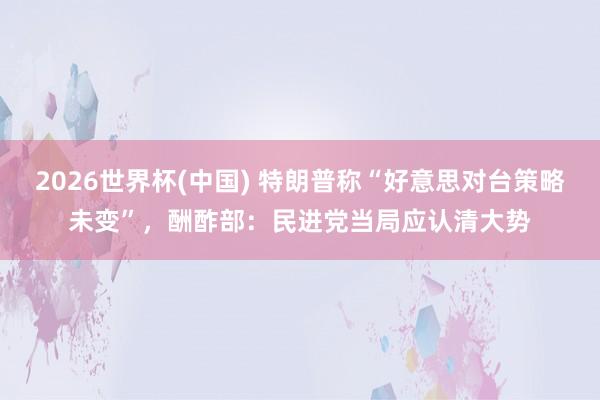 2026世界杯(中国) 特朗普称“好意思对台策略未变”，酬酢部：民进党当局应认清大势