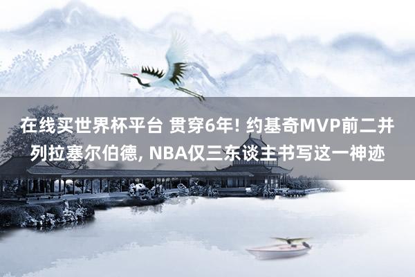 在线买世界杯平台 贯穿6年! 约基奇MVP前二并列拉塞尔伯德， NBA仅三东谈主书写这一神迹