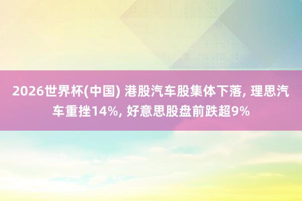 2026世界杯(中国) 港股汽车股集体下落， 理思汽车重挫14%， 好意思股盘前跌超9%
