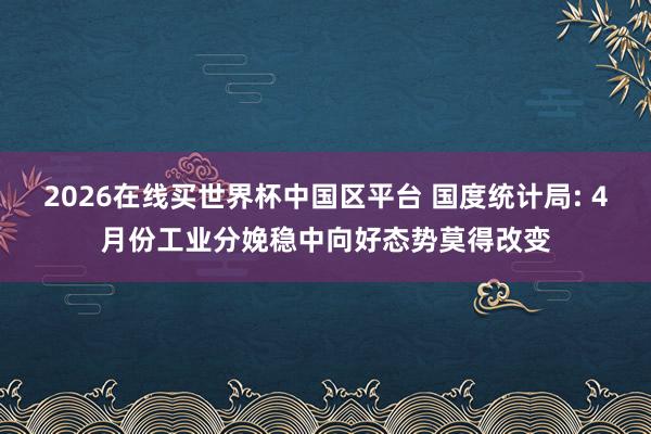 2026在线买世界杯中国区平台 国度统计局: 4月份工业分娩稳中向好态势莫得改变