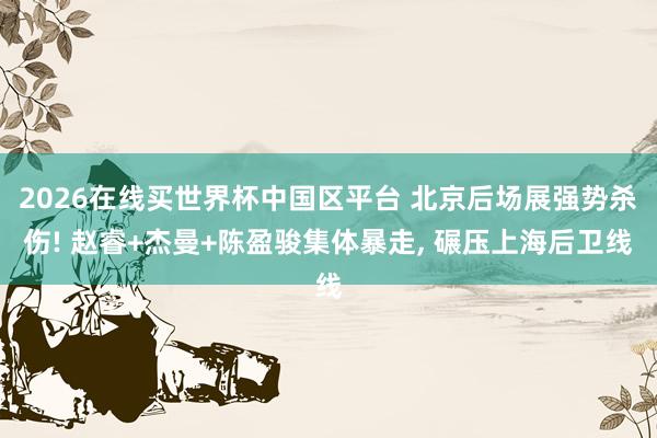 2026在线买世界杯中国区平台 北京后场展强势杀伤! 赵睿+杰曼+陈盈骏集体暴走， 碾压上海后卫线