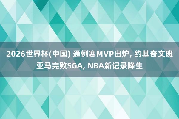 2026世界杯(中国) 通例赛MVP出炉， 约基奇文班亚马完败SGA， NBA新记录降生