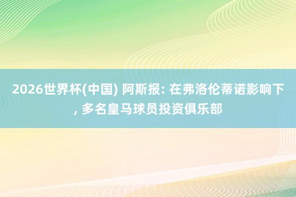 2026世界杯(中国) 阿斯报: 在弗洛伦蒂诺影响下， 多名皇马球员投资俱乐部