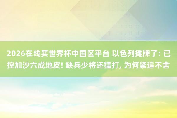 2026在线买世界杯中国区平台 以色列摊牌了: 已控加沙六成地皮! 缺兵少将还猛打， 为何紧追不舍