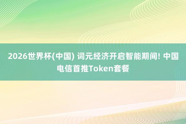2026世界杯(中国) 词元经济开启智能期间! 中国电信首推Token套餐