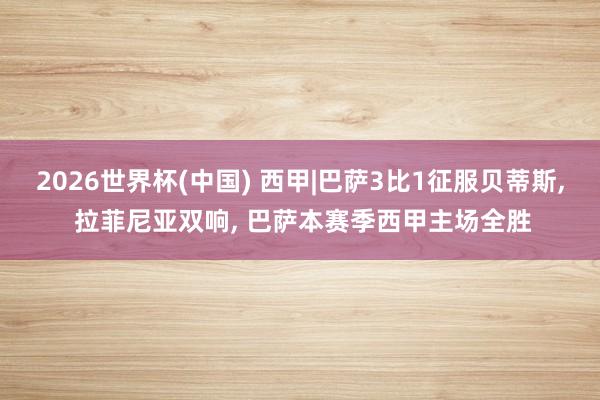 2026世界杯(中国) 西甲|巴萨3比1征服贝蒂斯， 拉菲尼亚双响， 巴萨本赛季西甲主场全胜
