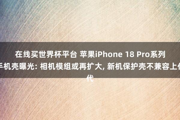 在线买世界杯平台 苹果iPhone 18 Pro系列手机壳曝光: 相机模组或再扩大， 新机保护壳不兼容上代