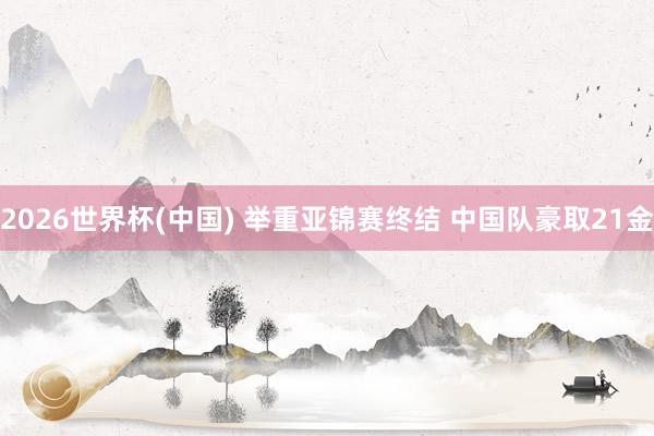 2026世界杯(中国) 举重亚锦赛终结 中国队豪取21金
