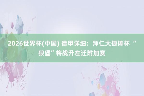 2026世界杯(中国) 德甲详细：拜仁大捷捧杯 “狼堡”将战升左迁附加赛