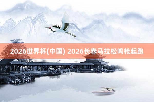 2026世界杯(中国) 2026长春马拉松鸣枪起跑