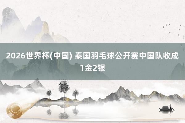 2026世界杯(中国) 泰国羽毛球公开赛中国队收成1金2银