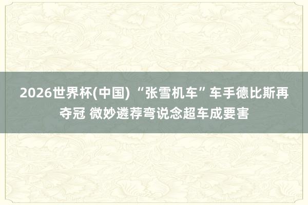 2026世界杯(中国) “张雪机车”车手德比斯再夺冠 微妙遴荐弯说念超车成要害