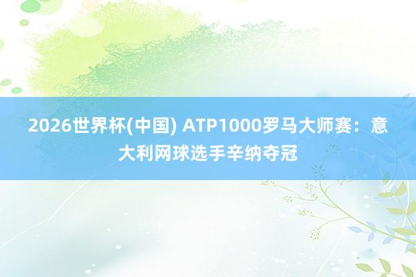 2026世界杯(中国) ATP1000罗马大师赛：意大利网球选手辛纳夺冠