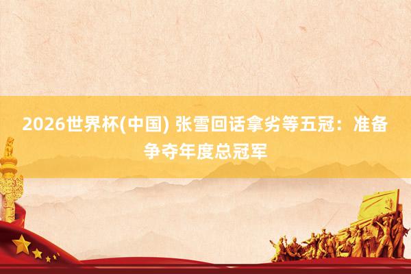 2026世界杯(中国) 张雪回话拿劣等五冠：准备争夺年度总冠军