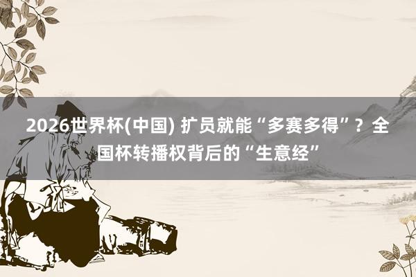 2026世界杯(中国) 扩员就能“多赛多得”？全国杯转播权背后的“生意经”
