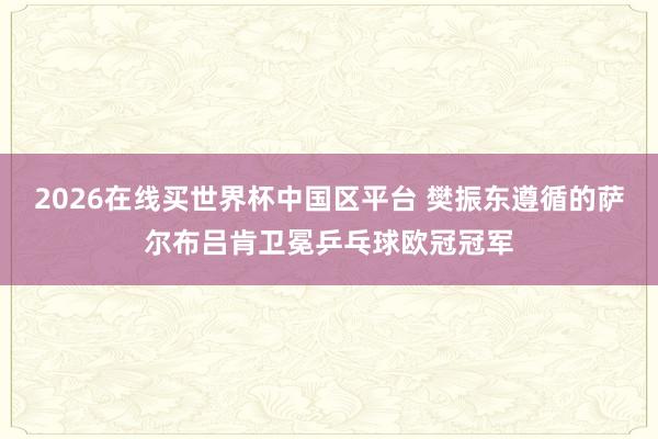 2026在线买世界杯中国区平台 樊振东遵循的萨尔布吕肯卫冕乒乓球欧冠冠军