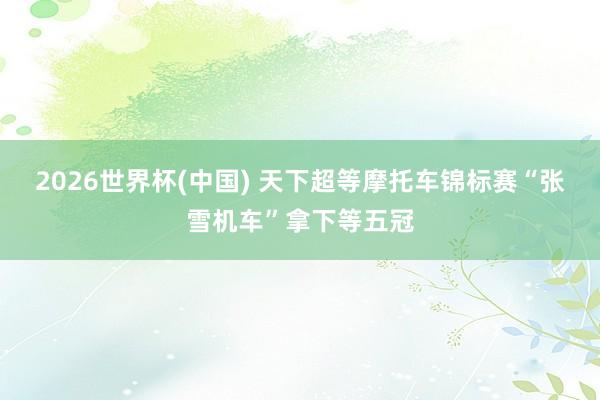 2026世界杯(中国) 天下超等摩托车锦标赛“张雪机车”拿下等五冠