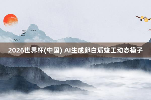 2026世界杯(中国) AI生成卵白质竣工动态模子