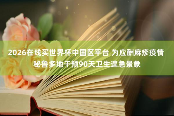 2026在线买世界杯中国区平台 为应酬麻疹疫情 秘鲁多地干预90天卫生遑急景象