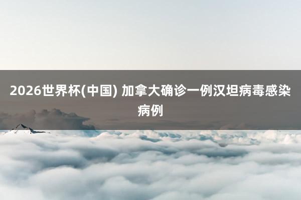 2026世界杯(中国) 加拿大确诊一例汉坦病毒感染病例
