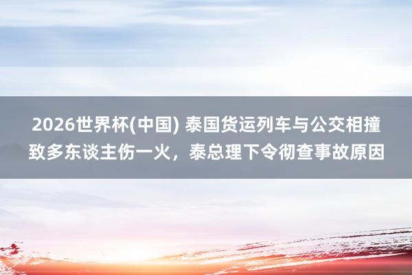 2026世界杯(中国) 泰国货运列车与公交相撞致多东谈主伤一火，泰总理下令彻查事故原因