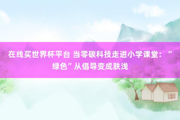 在线买世界杯平台 当零碳科技走进小学课堂：“绿色”从倡导变成肤浅