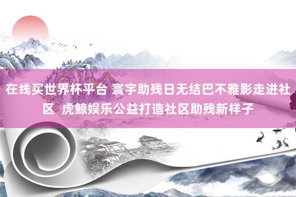 在线买世界杯平台 寰宇助残日无结巴不雅影走进社区  虎鲸娱乐公益打造社区助残新样子