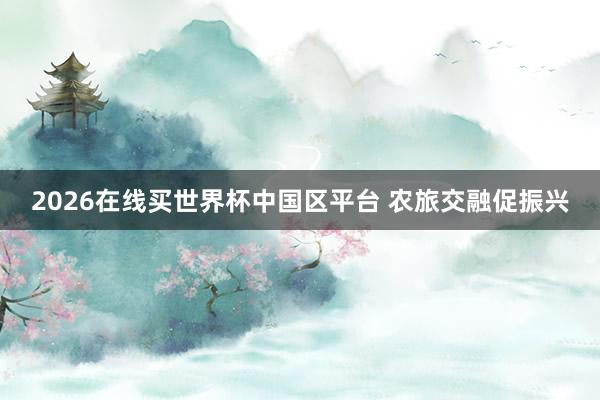 2026在线买世界杯中国区平台 农旅交融促振兴