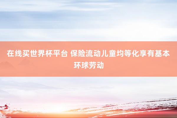 在线买世界杯平台 保险流动儿童均等化享有基本环球劳动