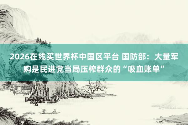 2026在线买世界杯中国区平台 国防部：大量军购是民进党当局压榨群众的“吸血账单”