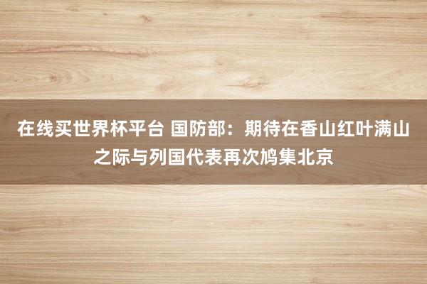 在线买世界杯平台 国防部：期待在香山红叶满山之际与列国代表再次鸠集北京