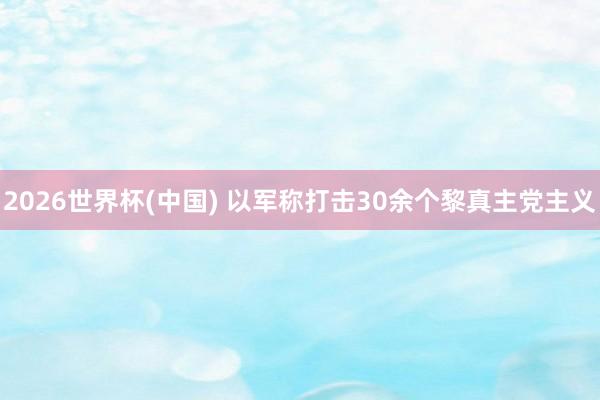 2026世界杯(中国) 以军称打击30余个黎真主党主义