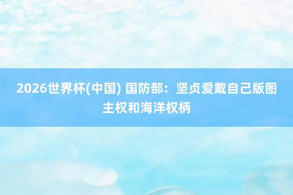 2026世界杯(中国) 国防部：坚贞爱戴自己版图主权和海洋权柄