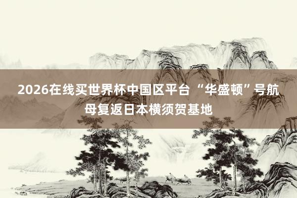 2026在线买世界杯中国区平台 “华盛顿”号航母复返日本横须贺基地