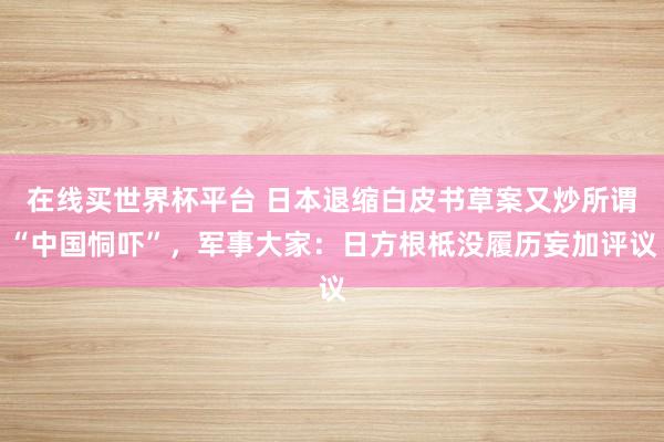 在线买世界杯平台 日本退缩白皮书草案又炒所谓“中国恫吓”，军事大家：日方根柢没履历妄加评议
