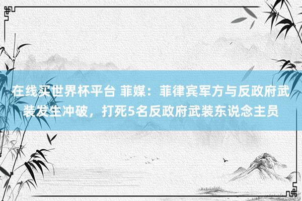 在线买世界杯平台 菲媒：菲律宾军方与反政府武装发生冲破，打死5名反政府武装东说念主员