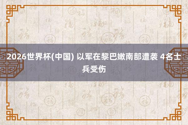 2026世界杯(中国) 以军在黎巴嫩南部遭袭 4名士兵受伤