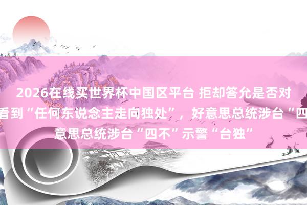 2026在线买世界杯中国区平台 拒却答允是否对台湾军售，不思看到“任何东说念主走向独处”，好意思总统涉台“四不”示警“台独”